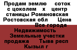 Продам землю  5 соток с цоколем 9 х12 центр станицы Романовская Ростовская обл.  › Цена ­ 1 200 000 - Все города Недвижимость » Земельные участки продажа   . Тыва респ.,Кызыл г.